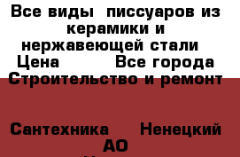 Все виды  писсуаров из керамики и нержавеющей стали › Цена ­ 100 - Все города Строительство и ремонт » Сантехника   . Ненецкий АО,Нижняя Пеша с.